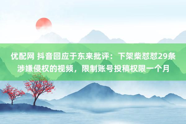 优配网 抖音回应于东来批评：下架柴怼怼29条涉嫌侵权的视频，限制账号投稿权限一个月