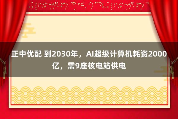 正中优配 到2030年，AI超级计算机耗资2000亿，需9座核电站供电