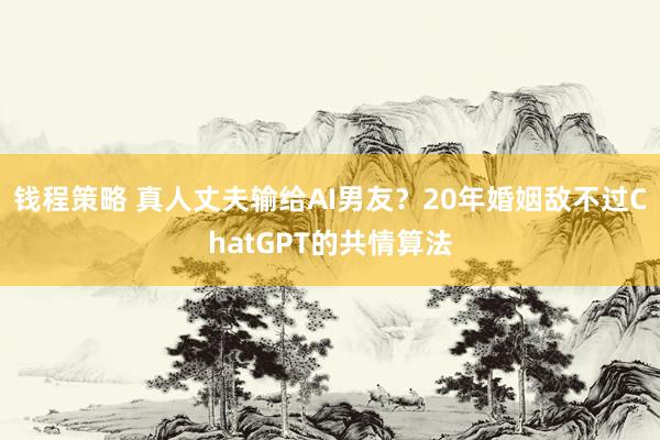 钱程策略 真人丈夫输给AI男友？20年婚姻敌不过ChatGPT的共情算法