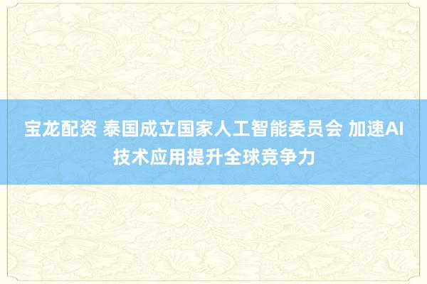 宝龙配资 泰国成立国家人工智能委员会 加速AI技术应用提升全球竞争力