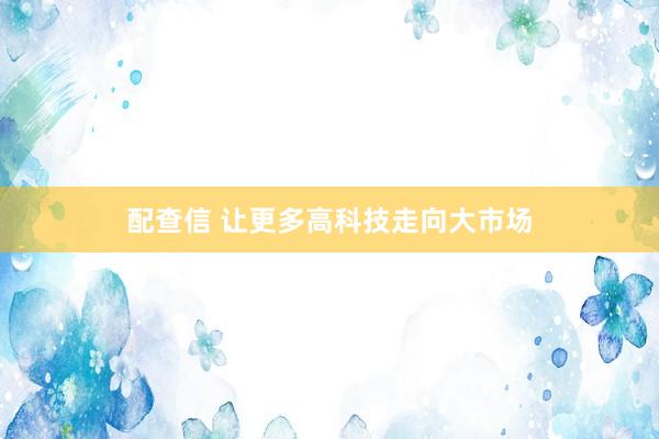 配查信 让更多高科技走向大市场