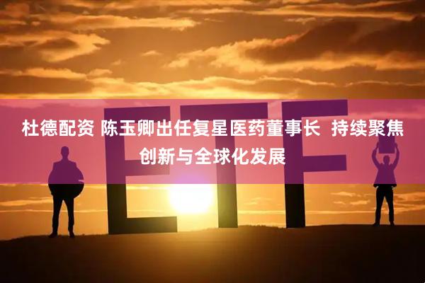杜德配资 陈玉卿出任复星医药董事长  持续聚焦创新与全球化发展