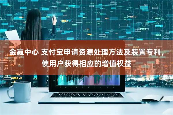 金赢中心 支付宝申请资源处理方法及装置专利，使用户获得相应的增值权益