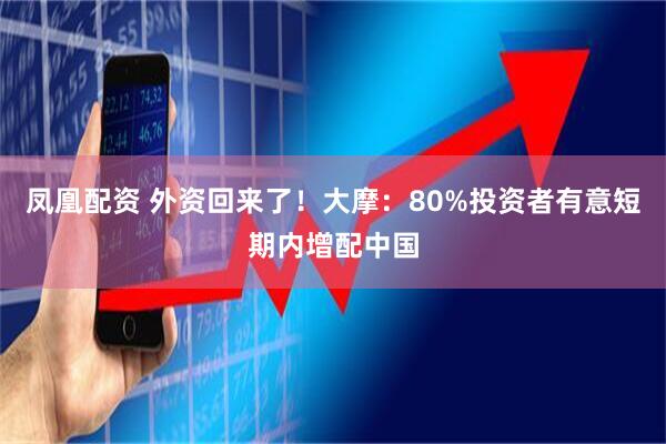 凤凰配资 外资回来了！大摩：80%投资者有意短期内增配中国