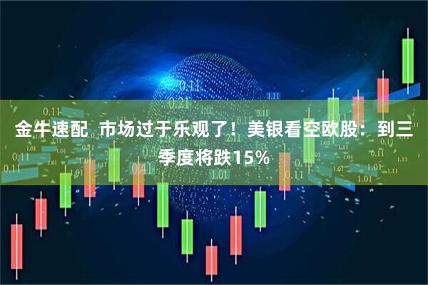 金牛速配  市场过于乐观了！美银看空欧股：到三季度将跌15%