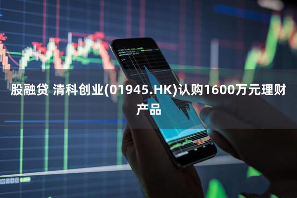 股融贷 清科创业(01945.HK)认购1600万元理财产品