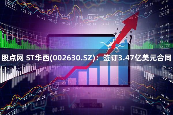 股点网 ST华西(002630.SZ)：签订3.47亿美元合同