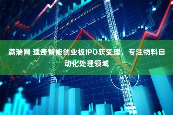 满瑞网 理奇智能创业板IPO获受理，专注物料自动化处理领域