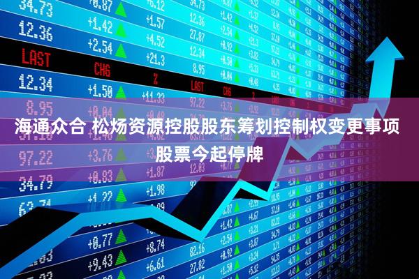 海通众合 松炀资源控股股东筹划控制权变更事项 股票今起停牌