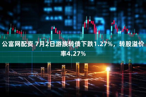 公富网配资 7月2日游族转债下跌1.27%，转股溢价率4.27%