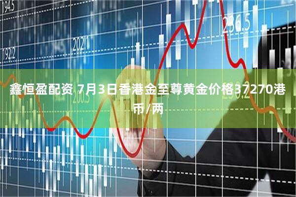 鑫恒盈配资 7月3日香港金至尊黄金价格37270港币/两