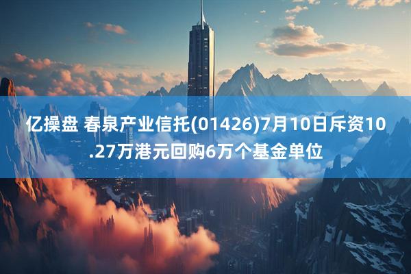 亿操盘 春泉产业信托(01426)7月10日斥资10.27万港元回购6万个基金单位