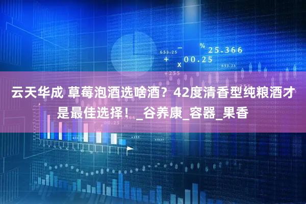 云天华成 草莓泡酒选啥酒？42度清香型纯粮酒才是最佳选择！_谷养康_容器_果香