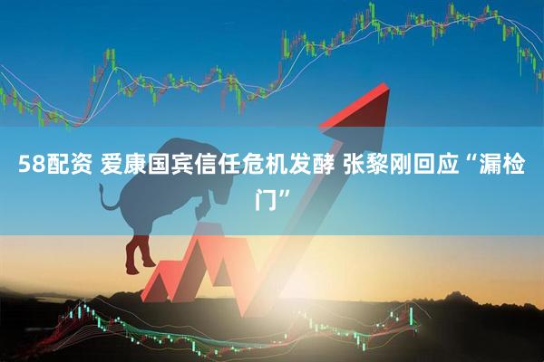 58配资 爱康国宾信任危机发酵 张黎刚回应“漏检门”