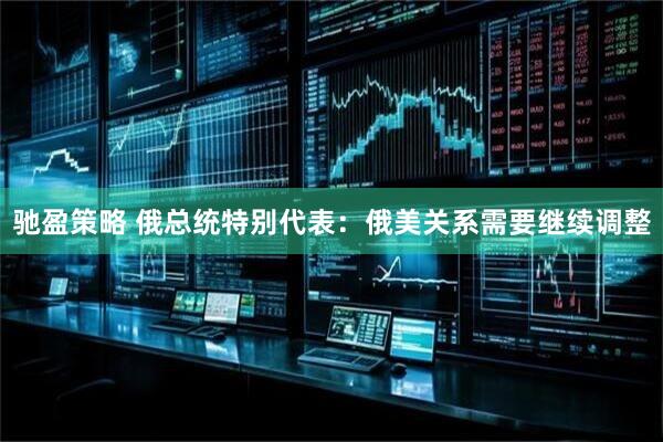 驰盈策略 俄总统特别代表：俄美关系需要继续调整