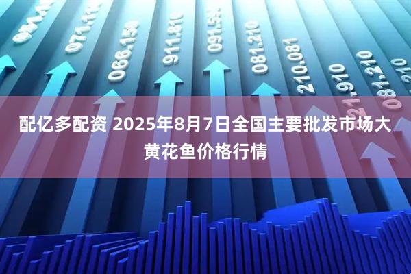 配亿多配资 2025年8月7日全国主要批发市场大黄花鱼价格行情