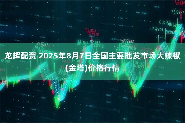 龙辉配资 2025年8月7日全国主要批发市场大辣椒(金塔)价格行情