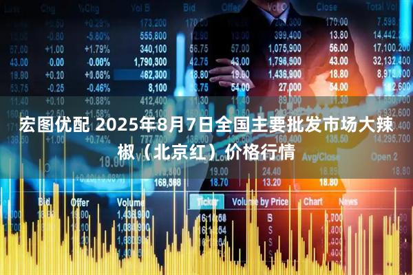 宏图优配 2025年8月7日全国主要批发市场大辣椒（北京红）价格行情