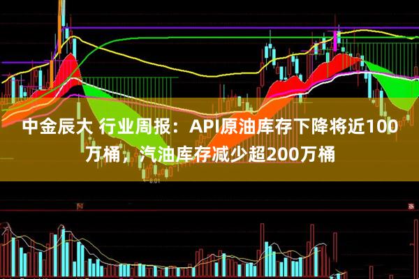中金辰大 行业周报：API原油库存下降将近100万桶，汽油库存减少超200万桶