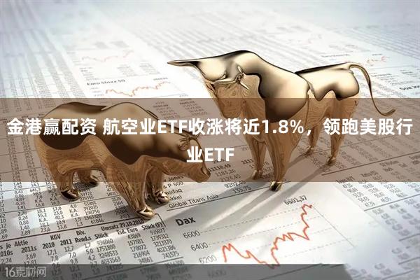 金港赢配资 航空业ETF收涨将近1.8%，领跑美股行业ETF