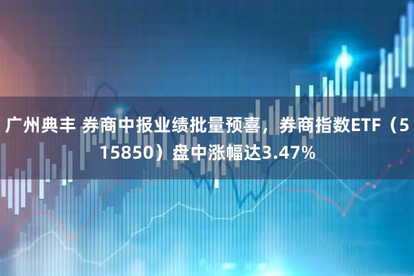 广州典丰 券商中报业绩批量预喜，券商指数ETF（515850）盘中涨幅达3.47%