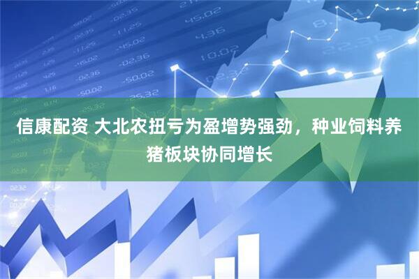 信康配资 大北农扭亏为盈增势强劲，种业饲料养猪板块协同增长