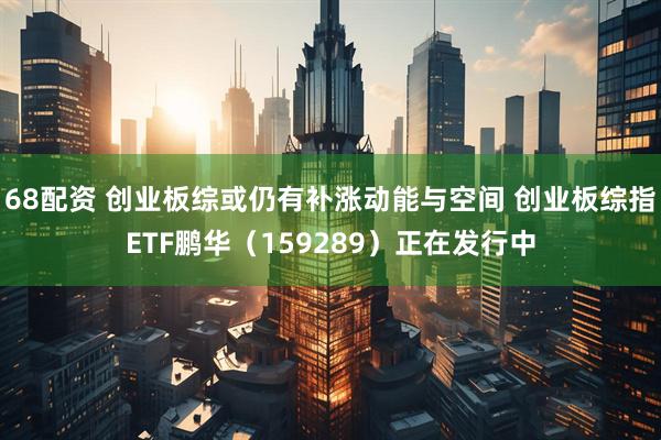 68配资 创业板综或仍有补涨动能与空间 创业板综指ETF鹏华（159289）正在发行中
