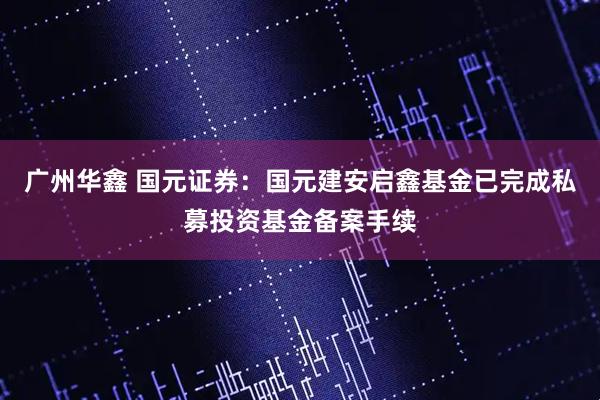 广州华鑫 国元证券：国元建安启鑫基金已完成私募投资基金备案手续