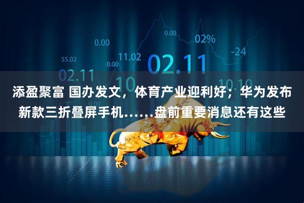 添盈聚富 国办发文，体育产业迎利好；华为发布新款三折叠屏手机……盘前重要消息还有这些