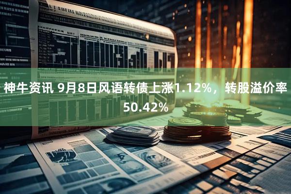 神牛资讯 9月8日风语转债上涨1.12%，转股溢价率50.42%