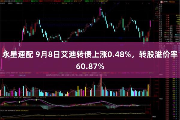 永星速配 9月8日艾迪转债上涨0.48%，转股溢价率60.87%