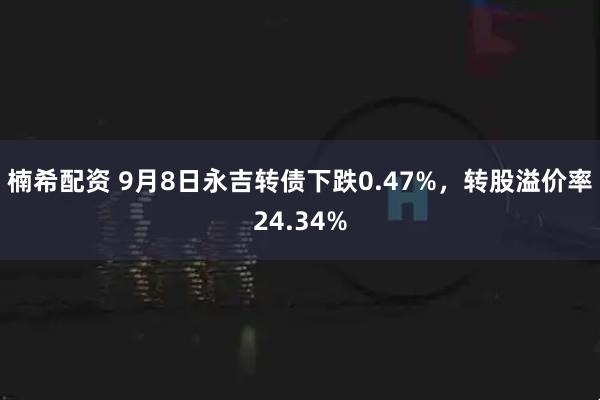 楠希配资 9月8日永吉转债下跌0.47%，转股溢价率24.34%
