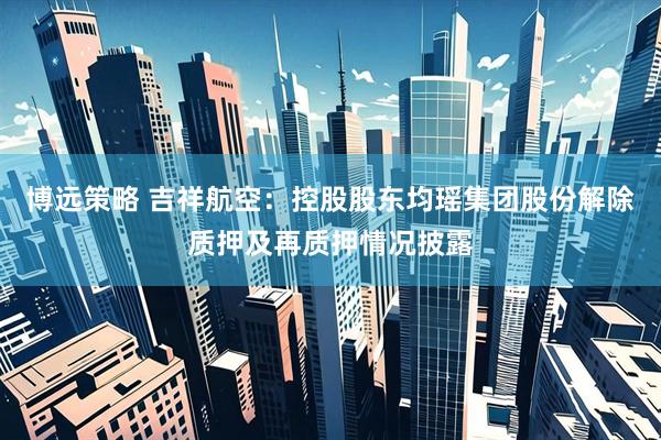 博远策略 吉祥航空：控股股东均瑶集团股份解除质押及再质押情况披露
