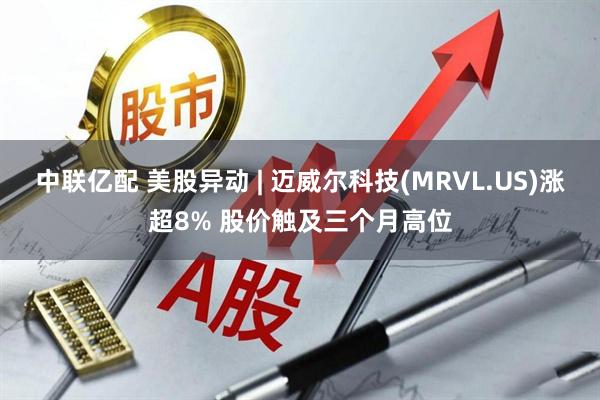 中联亿配 美股异动 | 迈威尔科技(MRVL.US)涨超8% 股价触及三个月高位