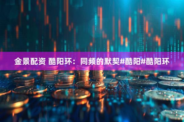 金景配资 酷阳环：同频的默契#酷阳#酷阳环