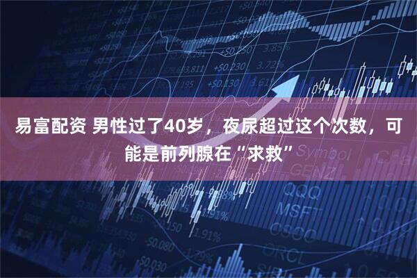 易富配资 男性过了40岁，夜尿超过这个次数，可能是前列腺在“求救”